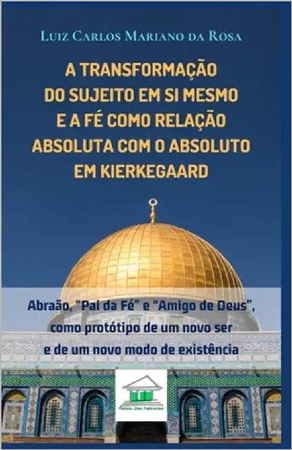 A transformação do sujeito em si mesmo e a fé como relação absoluta com o Absoluto em Kierkegaard: Abraão, "Pai da Fé" e "Amigo de Deus", como protóti by Mariano Da Rosa, Luiz Carlos