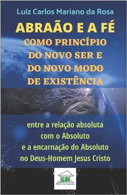 Abraão e a fé como princípio do novo ser e do novo modo de existência entre a relação absoluta com o Absoluto e a encarnação do Absoluto no Deus-Homem by Mariano Da Rosa, Luiz Carlos