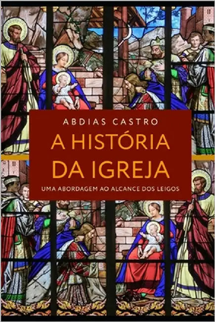 A História Da Igreja: Uma Abordagem ao Alcance dos Leigos by Castro Filho, Abdias Alves