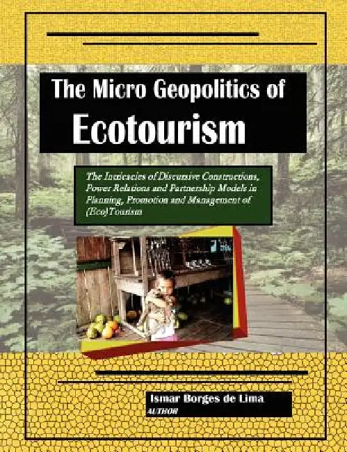 The Micro Geopolitics of Ecotourism: The Intricacies of Discursive Constructions, Power Relations and Partnership Models in Planning, Promotion and Ma by Ismar Borges De Lima