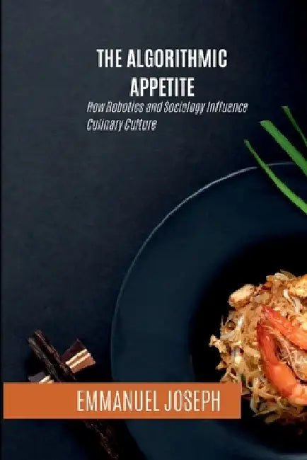 The Algorithmic Appetite, How Robotics and Sociology Influence Culinary Culture by Emmanuel Joseph