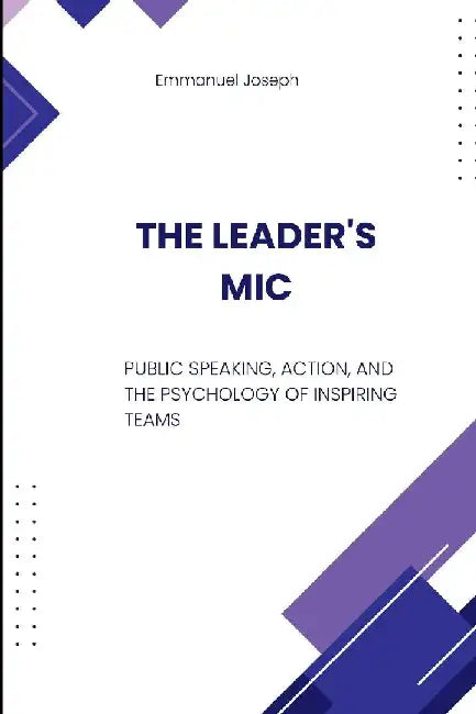 The Leader's Mic, Public Speaking, Action, and the Psychology of Inspiring Teams by Emmanuel Joseph
