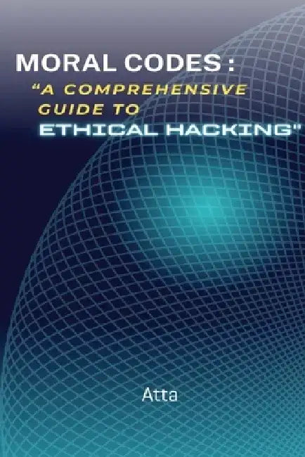 Moral Codes: "A Comprehensive Guide to Ethical Hacking" "A Comprehensive Guide to Ethical Hacking" by Atta