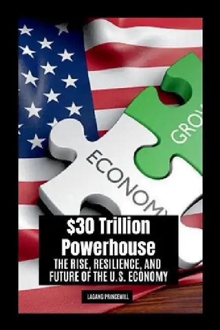 $30 Trillion Powerhouse: The Rise, Resilience, and Future of the U.S. Economy by Lagang Princewill