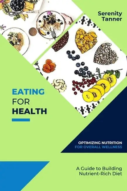 Eating for Health-Optimizing Nutrition for Overall Wellness: A Guide to Building a Nutrient-Rich Diet by Serenity Tanner