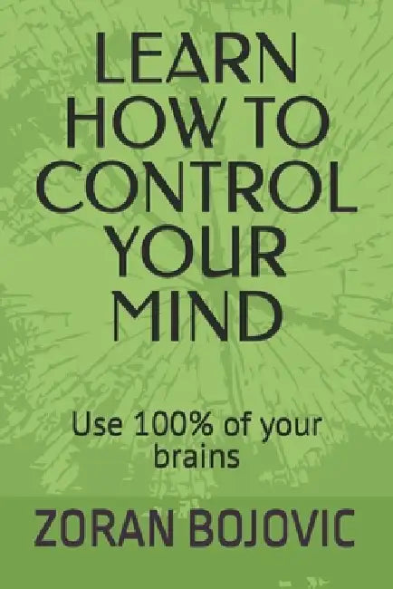 Learn How to Control Your Mind: Your mind is your greatest asset. Learn how to use it by Zoran Bojovic