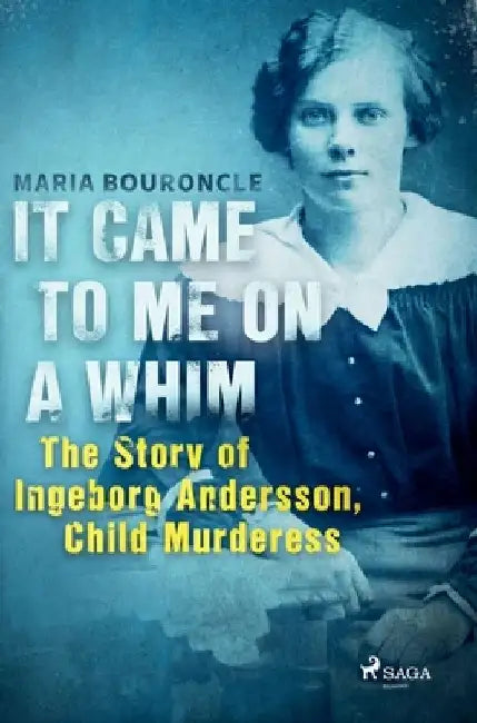 It Came to Me on a Whim - The Story of Ingeborg Andersson, Child Murderess by Maria Bouroncle