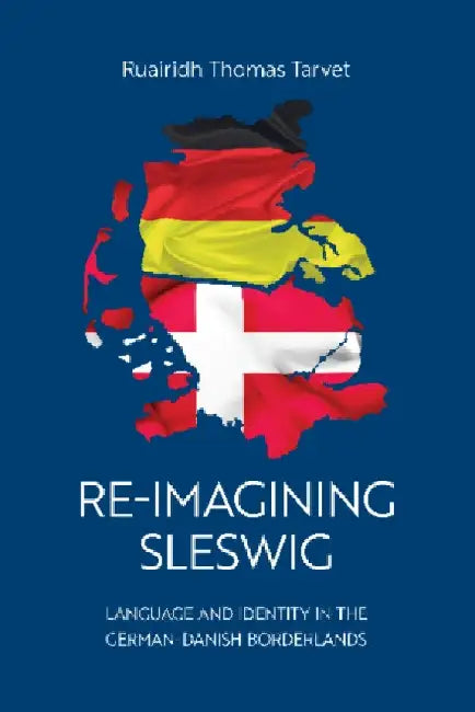 Re-Imagining Sleswig: Language and Identity in the German-Danish Borderlands by Ruairidh Thomas Tarvet
