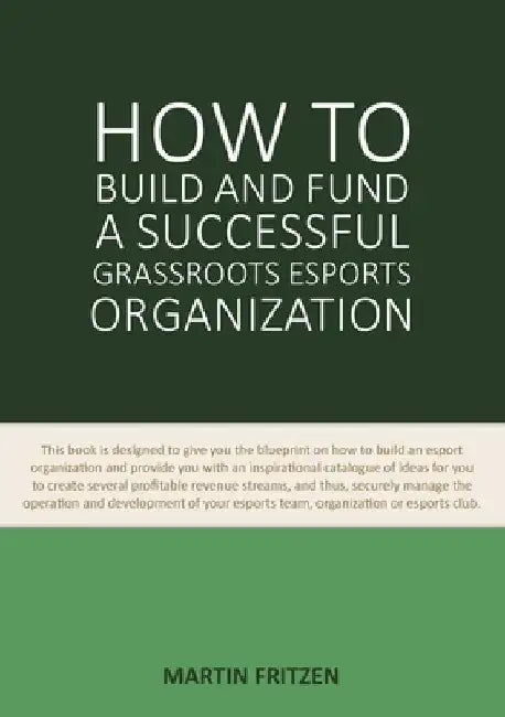 How to Build and Fund A Successful Grassroots Esports Organization: This book is designed to give you the blueprint on how to build and fund an esport by Martin Fritzen