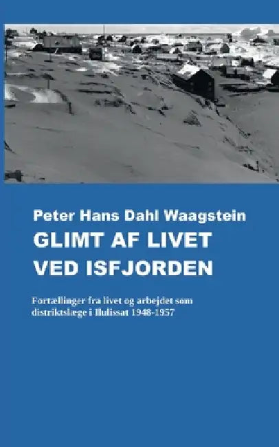 Glimt af livet ved isfjorden: Fortællinger fra livet og arbejdet som distriktslæge i Ilulissat 1948-1957 by Peter Hans Dahl Waagstein, Thorbjørn Waagstein