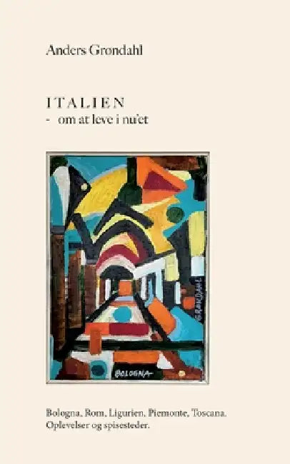 Italien - om at leve i nu'et: Bologna, Rom, Ligurien, Piemonte, Toscana. Oplevelser og spisesteder. by Anders Grøndahl