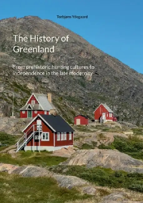 The History of Greenland: From prehistoric hunting cultures to independence in the late modernity by Torbjørn Ydegaard