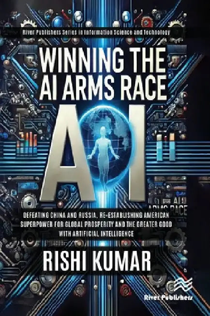 Winning the AI Arms Race: Defeating China and Russia, Re-establishing American Superpower for Global Prosperity and the Greater Good with Artificial I by Rishi Kumar