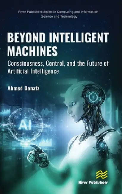 Beyond Intelligent Machines: Consciousness, Control, and the Future of Artificial Intelligence by Ahmed Banafa