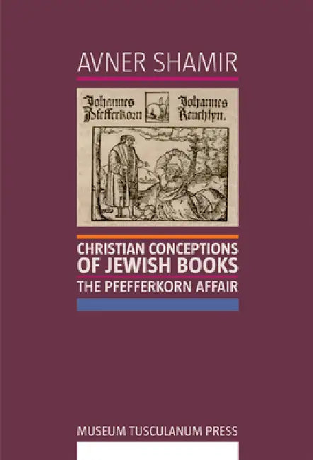 Christian Conceptions of Jewish Books: The Pfefferkorn Affair by Avner Shamir