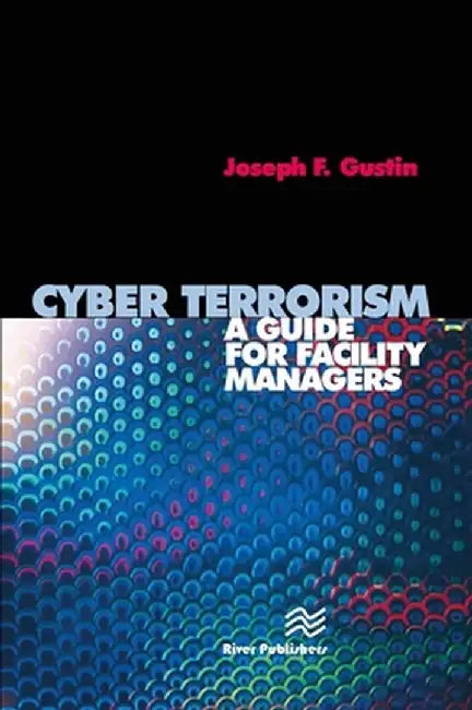 Cyber Terrorism: A Guide for Facility Managers by Joseph F. Gustin