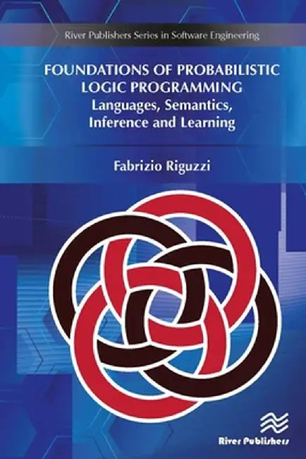 Foundations of Probabilistic Logic Programming: Languages, Semantics, Inference and Learning by Fabrizio Riguzzi