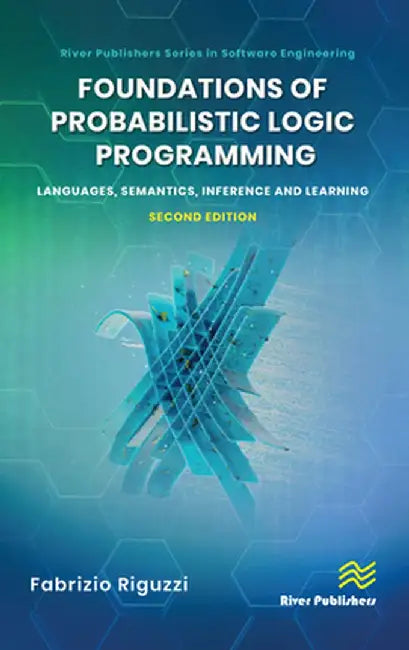 Foundations of Probabilistic Logic Programming: Languages, Semantics, Inference and Learning by Fabrizio Riguzzi
