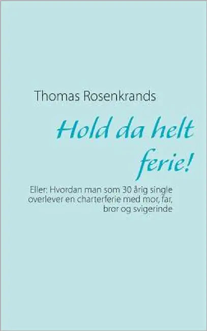 Hold da helt ferie!: Eller: Hvordan man som 30 årig single overlever en charterferie med mor, far, bror og svigerinde by Rosenkrands, Thomas