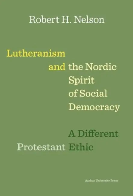 Lutheranism and the Nordic Spirit of Social Democracy: A Different Protestant Ethic by Robert H. Nelson
