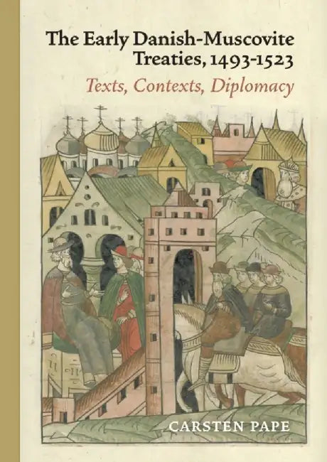 The Early Danish-Muscovite Treaties 1493-1523: Texts, Contexts, Diplomacy by Carsten Pape