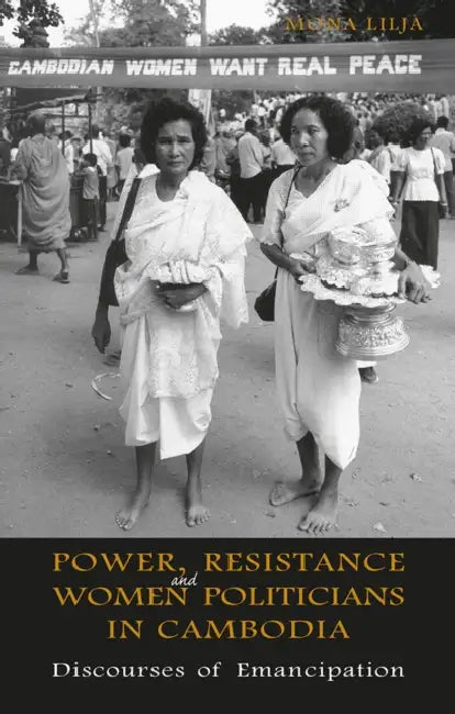 Power, Resistance and Women Politicians in Cambodia: Discourses of Emancipation by Mona Lilja