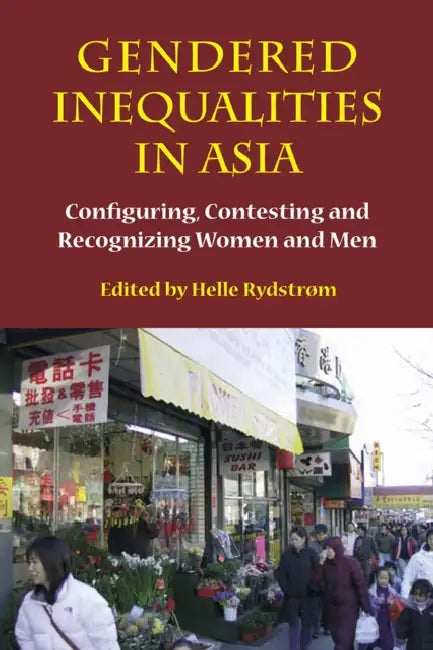Gendered Inequalities in Asia: Configuring, Contesting and Recognizing Women and Men by Helle Rydstrom