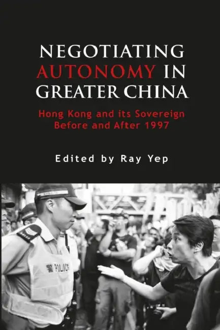 Negotiating Autonomy in Greater China: Hong Kong and Its Sovereign Before and After 1997 by Ray Yep