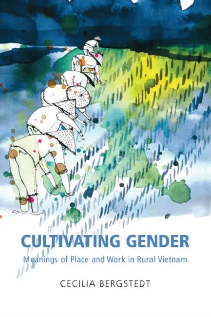 Cultivating Gender: Meanings of Place and Work in Rural Vietnam by Cecilia Bergstedt