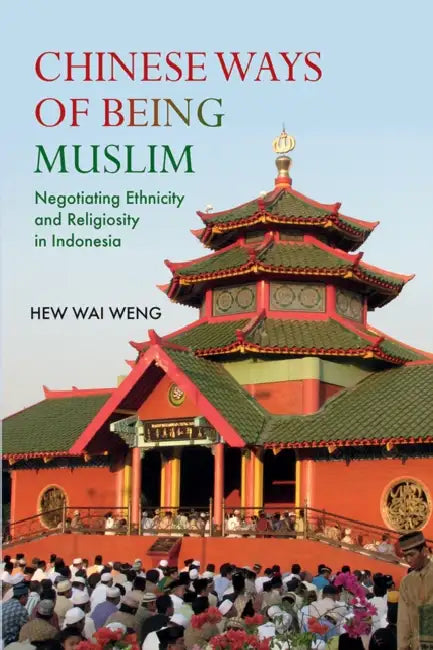 Chinese Ways of Being Muslim: Negotiating Ethnicity and Religiosity in Indonesia by Wai Weng Hew