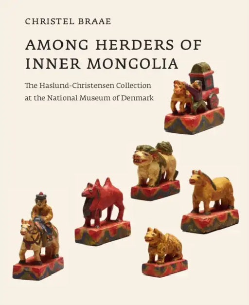 Among Herders of Inner Mongolia: The Haslund-Christensen Collection at the National Museum of Denmark by Christel Braae