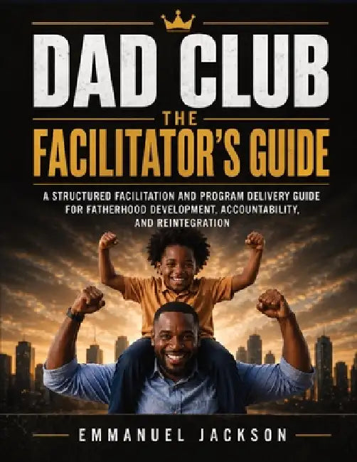 DAD Club - The Facilitator's Guide: A Structured Facilitation and Program Delivery Guide for Fatherhood Development, Accountability, and Reintegration by Emmanuel Jackson, Sara Heise