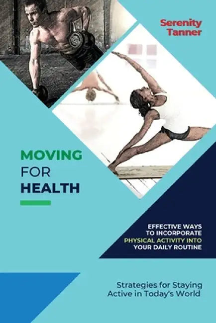 Moving for Health-Effective Ways to Incorporate Physical Activity into Your Daily Routine: Strategies for Staying Active in Today's World by Serenity Tanner