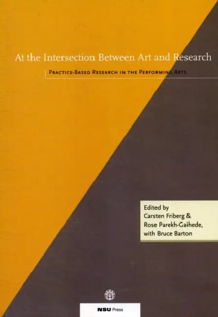 At the Intersection Between Art and Research: Practice-Based Research in the Performing Arts by Bruce Barton, Carsten Friberg, Rose Parekh-Gaihede