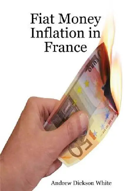 Fiat Money Inflation in France: How a first world nation destroyed its economy and led to the rise of Napoleon Bonaparte by A. D. White