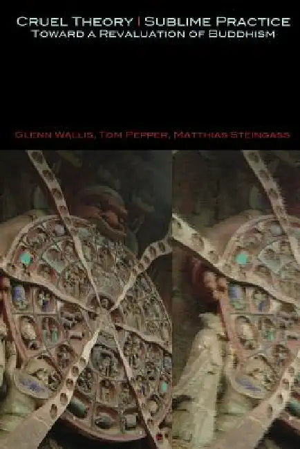 Cruel Theory - Sublime Practice: Toward a Revaluation of Buddhism by Glenn Wallis, Tom Pepper, Matthias Steingass