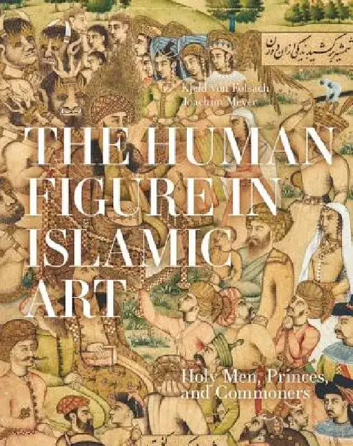 The Human Figure in Islamic Art: Holy Men, Princes, and Commoners by Kjeld Von Folsach