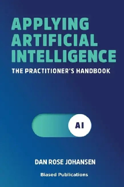 Applying Artificial Intelligence: The Practitioner's Handbook by Dan Rose Johansen