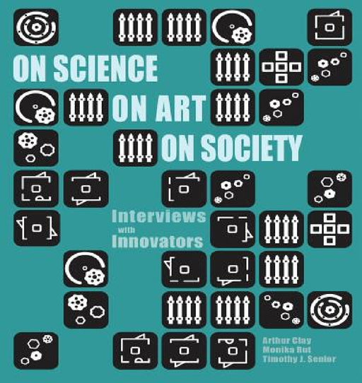 On Science On Art On Society- Interviews with Innovators by Arthur Clay, Monika Rut, Timothy J. Senior