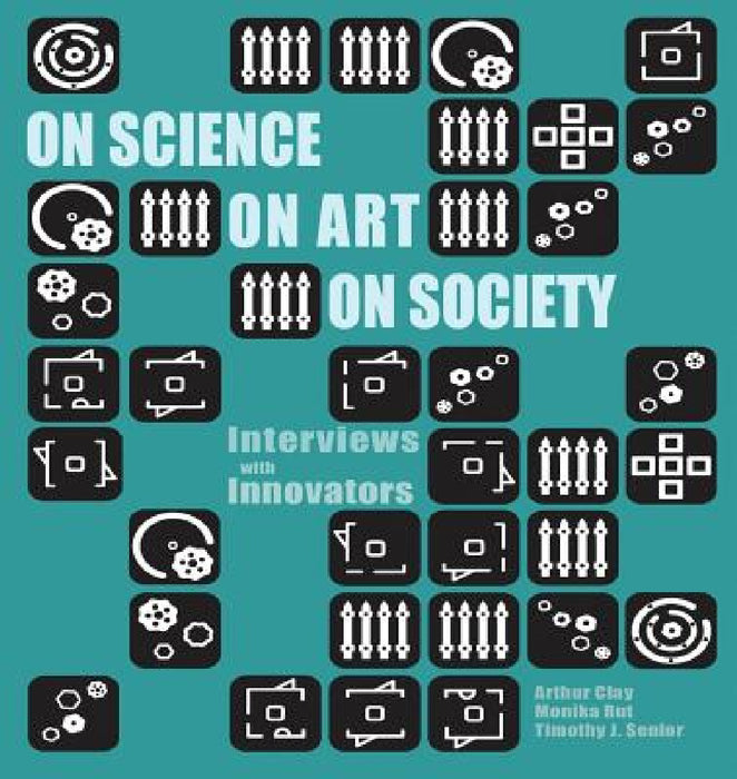 On Science On Art On Society- Interviews with Innovators by Arthur Clay, Monika Rut, Timothy J. Senior