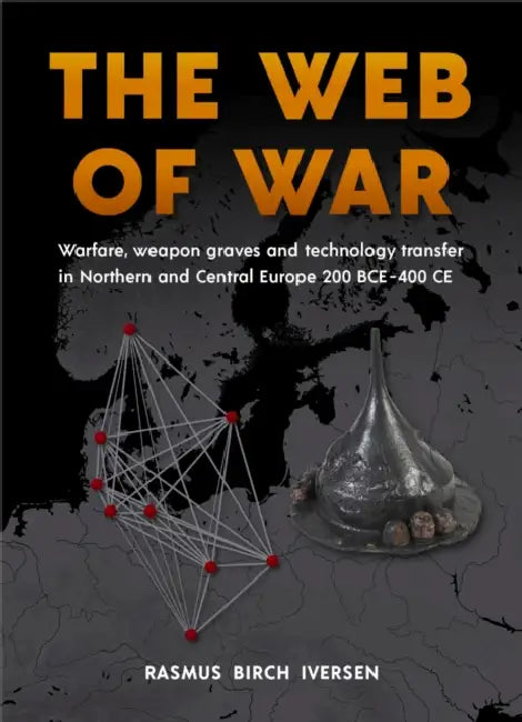 The Web of War: Warfare, Weapon Graves and Technology Transfer in Northern and Central Europe 200 Bce - 400 CE by Rasmus Birch Iversen