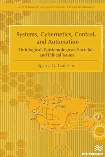 Systems, Cybernetics, Control, and Automation: Ontological, Epistemological, Societal, and Ethical Issues by Spyros G. Tzafestas