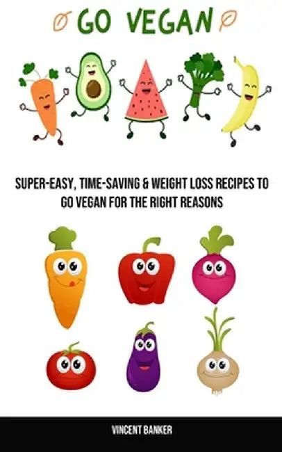 Go Vegan: Super-easy, Time-saving & Weight Loss Recipes to Go Vegan for the Right Reasons by Vincent Banker