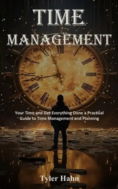 Time Management: Your Time and Get Everything Done a Practical Guide to Time Management and Planning by Tyler Hahn
