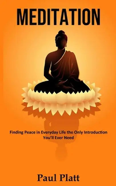 Meditation: Finding Peace in Everyday Life the Only Introduction You'll Ever Need by Paul Platt