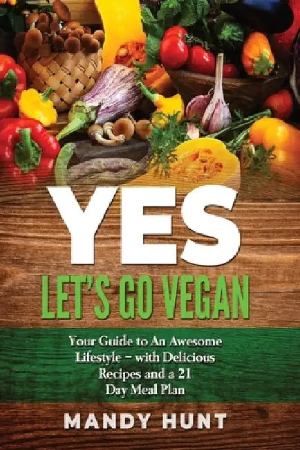 YES - Let's Go Vegan: Your Guide to an Awesome Lifestyle - with Delicious Recipes and a 21-Day Meal Plan by Mandy Mandy Hunt
