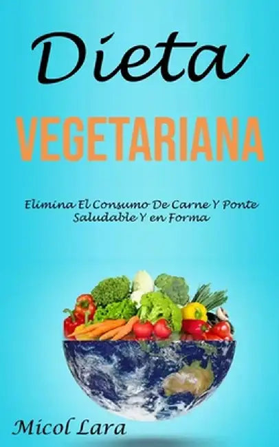 Dieta Vegetariana: Elimina El Consumo De Carne Y Ponte Saludable Y en Forma by Micol Lara