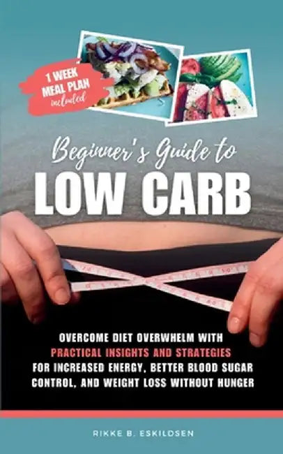 Beginner's Guide to Low Carb: Overcome Diet Overwhelm with Practical Insights and Strategies for Increased Energy Better Blood Sugar Control, and We by Rikke B. Eskildsen