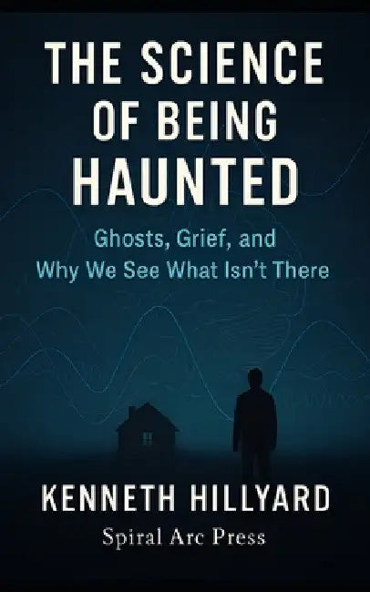 The Science Of Being Haunted: Ghosts, Grief, and Why We See What Isn't There by Kenneth Hillyard