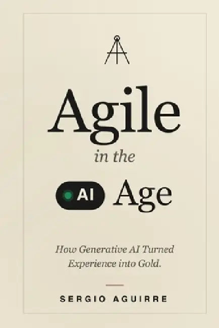 Agile in the AI Age: How Generative AI Turned Experience into Gold by Sergio Aguirre